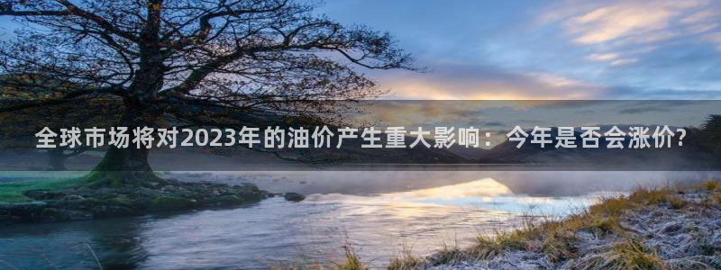 壹号大舞台官网：全球市场将对2023年的油价产生重大影响：今年是否会涨价?