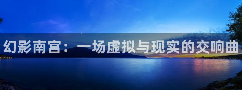 伟德国际集团 壹号(one game)：幻影南宫：一场虚拟与现实的交响曲