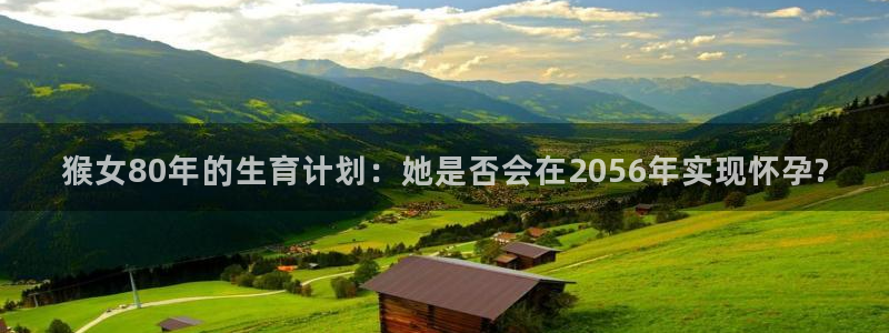 壹号app下载：猴女80年的生育计划：她是否会在2056年实现怀孕?