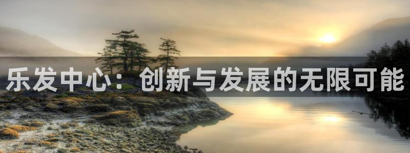 壹号平台娱乐：乐发中心：创新与发展的无限可能