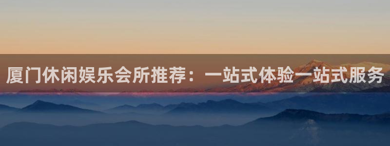 威九国际,apk.：厦门休闲娱乐会所推荐：一站式体验一站式服务