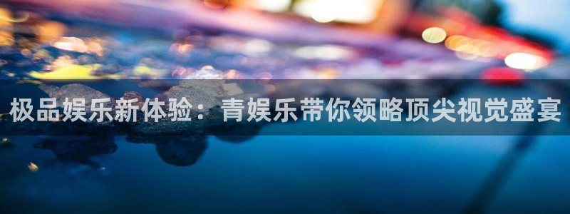 威九国际app官网下载：极品娱乐新体验：青娱乐带你领略顶尖视觉盛宴