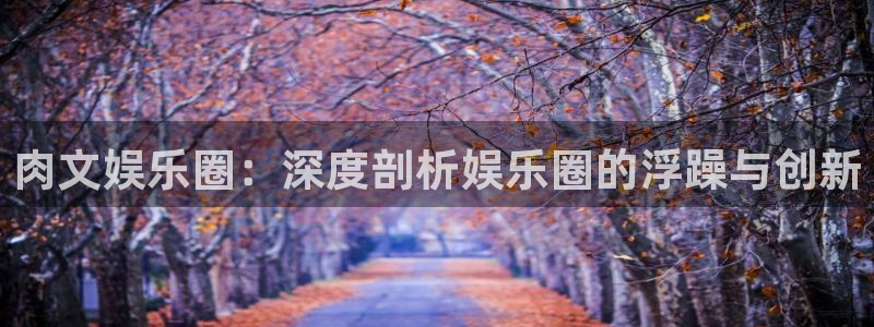威九国际官网：肉文娱乐圈：深度剖析娱乐圈的浮躁与创新