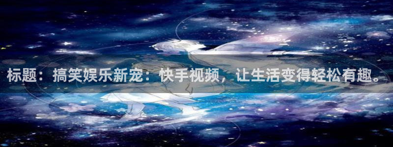 壹号电子娱乐app下载最新版本安装：标题：搞笑娱乐新宠：快手视频，让生活变得轻松有趣。