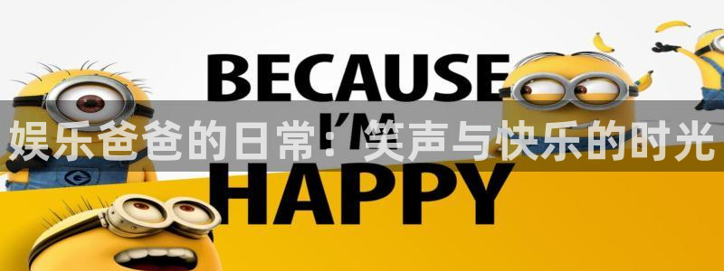 威九国际网址：娱乐爸爸的日常：笑声与快乐的时光