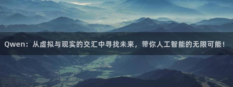 壹号大舞台下载链接：Qwen：从虚拟与现实的交汇中寻找未来，带你人工智能的无限可能！