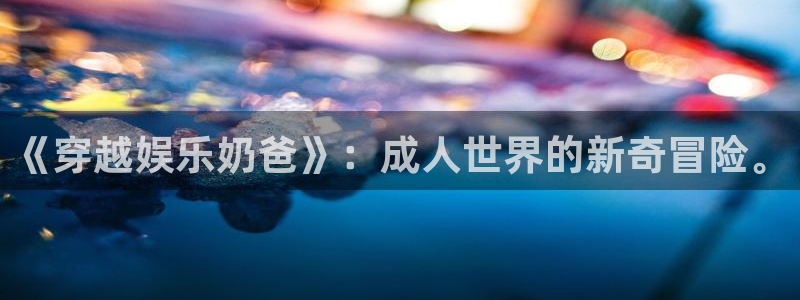 威九国际官网：《穿越娱乐奶爸》：成人世界的新奇冒险。