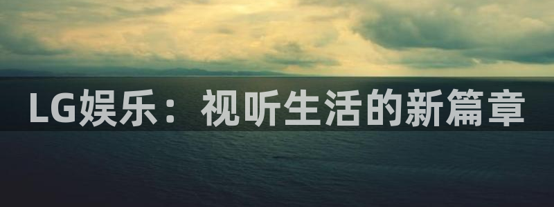 威九国际下载：LG娱乐：视听生活的新篇章