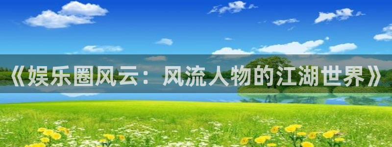 壹号大舞台官网：《娱乐圈风云：风流人物的江湖世界》
