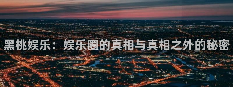 壹号app官网版下载：黑桃娱乐：娱乐圈的真相与真相之外的秘密