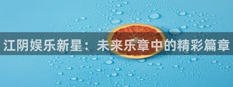 壹号电子娱乐app下载：江阴娱乐新星：未来乐章中的精彩篇章