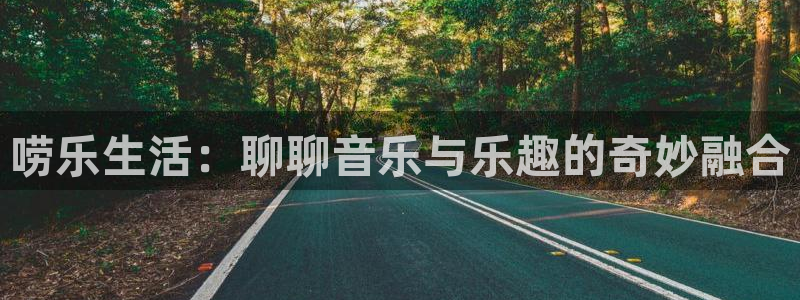 壹号平台app下载安装：唠乐生活：聊聊音乐与乐趣的奇妙融合