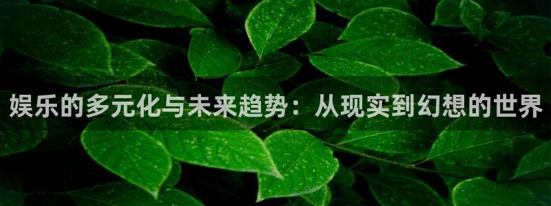 壹号app下载链接：娱乐的多元化与未来趋势：从现实到幻想的世界